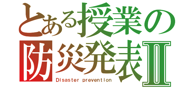 とある授業の防災発表Ⅱ（Ｄｉｓａｓｔｅｒ ｐｒｅｖｅｎｔｉｏｎ）