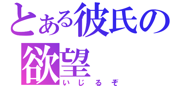 とある彼氏の欲望（いじるぞ）