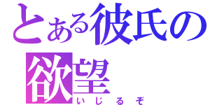 とある彼氏の欲望（いじるぞ）