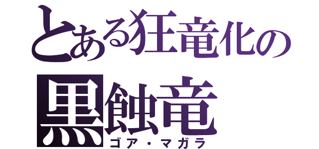 とある狂竜化の黒蝕竜（ゴア・マガラ）