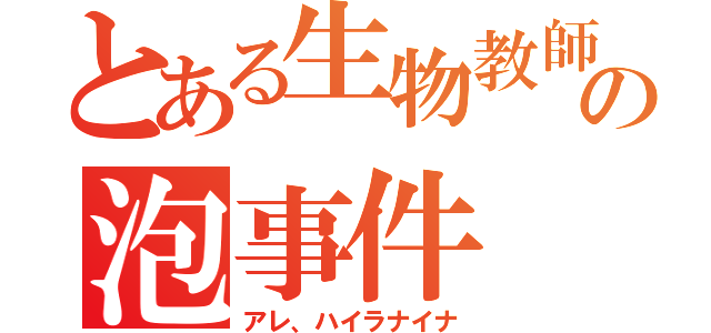 とある生物教師の泡事件（アレ、ハイラナイナ）