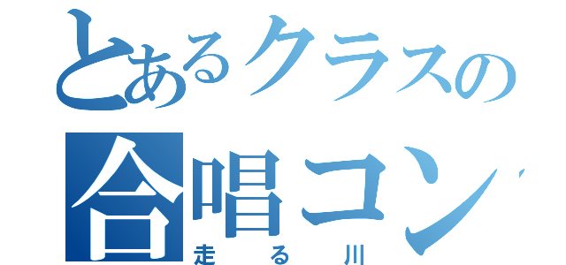 とあるクラスの合唱コン（走る川）