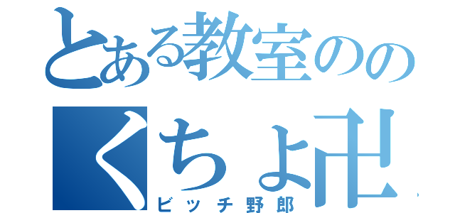 とある教室ののくちょ卍（ビッチ野郎）