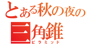 とある秋の夜の三角錐（ピラミッド）