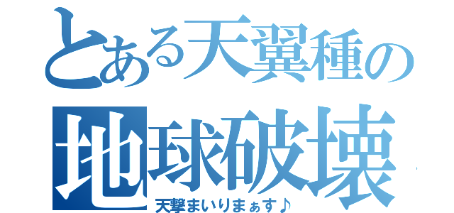 とある天翼種の地球破壊（天撃まいりまぁす♪）