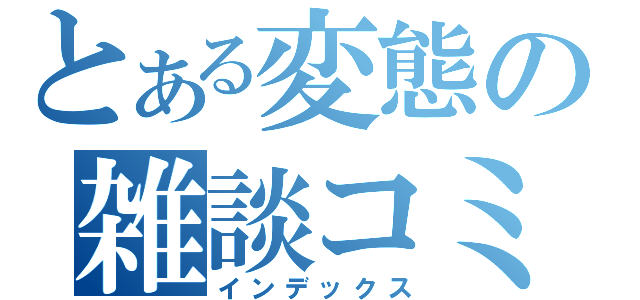 とある変態の雑談コミュ（インデックス）