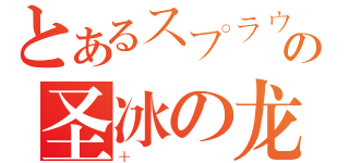 とあるスプラウトの圣冰の龙（＋）