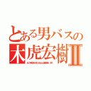 とある男バスの木虎宏樹Ⅱ（あの笑顔を見た奴は心臓爆発（笑））