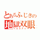 とあるふじきの地獄双眼（ヘルズアイ）