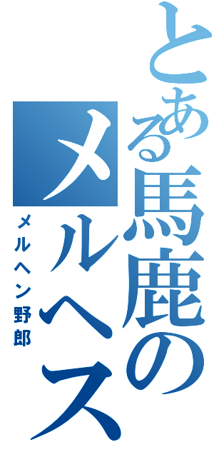 とある馬鹿のメルヘス（メルヘン野郎）