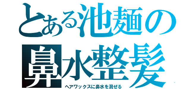 とある池麺の鼻水整髪（ヘアワックスに鼻水を混ぜる）