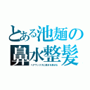 とある池麺の鼻水整髪（ヘアワックスに鼻水を混ぜる）