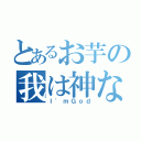 とあるお芋の我は神なり（Ｉ'ｍＧｏｄ）