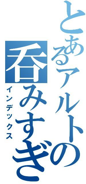 とあるアルトの呑みすぎＰⅡ（インデックス）