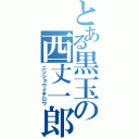 とある黒玉の西丈一郎（ニシジョウイチロウ）