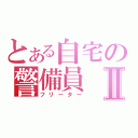 とある自宅の警備員Ⅱ（フリーター）