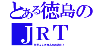 とある徳島のＪＲＴ（世界ふしぎ発見を放送終了）