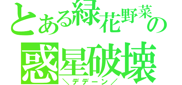 とある緑花野菜の惑星破壊（＼デデーン／）