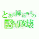 とある緑花野菜の惑星破壊（＼デデーン／）