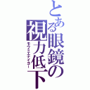 とある眼鏡の視力低下（モウミエナイヨー）