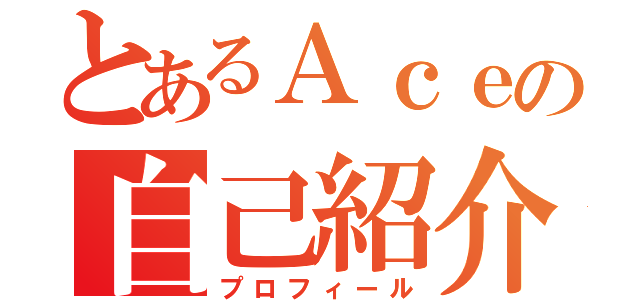 とあるＡｃｅの自己紹介（プロフィール）