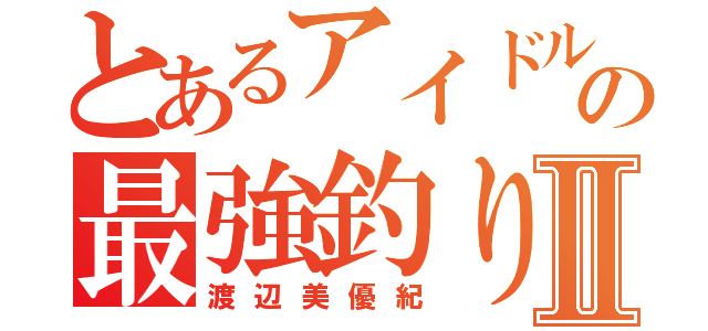 とあるアイドルの最強釣り師Ⅱ（渡辺美優紀）