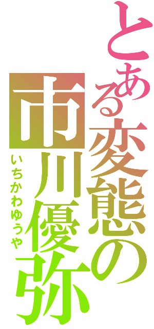 とある変態の市川優弥（いちかわゆうや）