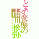 とある変態の市川優弥（いちかわゆうや）