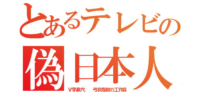 とあるテレビの偽日本人（Ｖ字鼻穴． 弓状指紋の工作員）