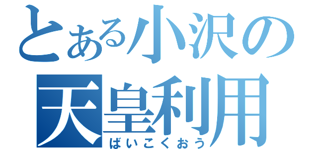 とある小沢の天皇利用（ばいこくおう）