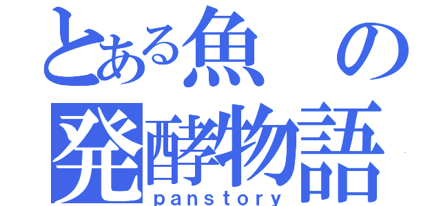 とある魚の発酵物語（ｐａｎｓｔｏｒｙ）