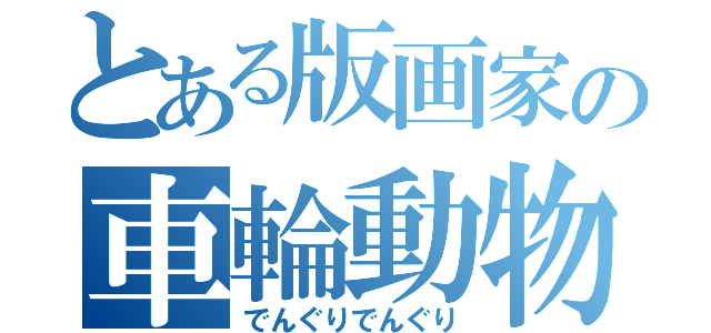とある版画家の車輪動物（でんぐりでんぐり）