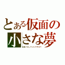 とある仮面の小さな夢（正体バラしていいですか？）