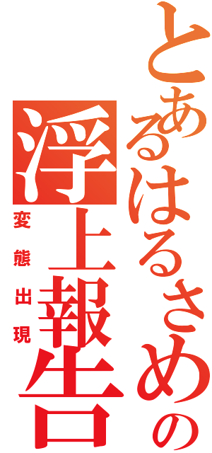 とあるはるさめの浮上報告（変態出現）