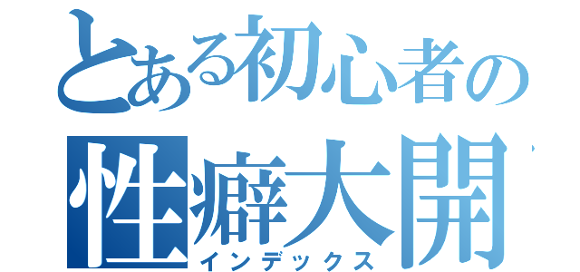 とある初心者の性癖大開放（インデックス）