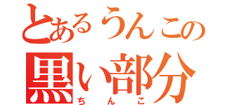 とあるうんこの黒い部分（ちんこ）