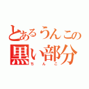 とあるうんこの黒い部分（ちんこ）