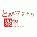 とあるヲタクの衆望（しゅうぼう）