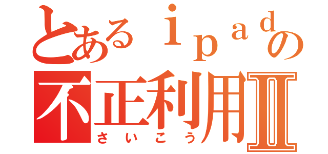 とあるｉｐａｄの不正利用Ⅱ（さいこう）