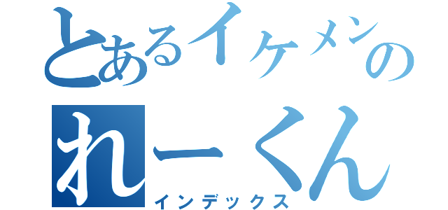 とあるイケメンのれーくん（インデックス）