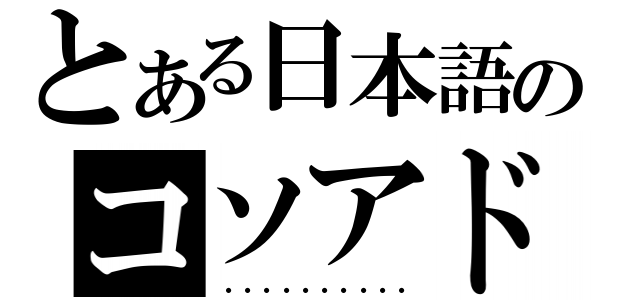 とある日本語のコソアド（・・・・・・・・・・）