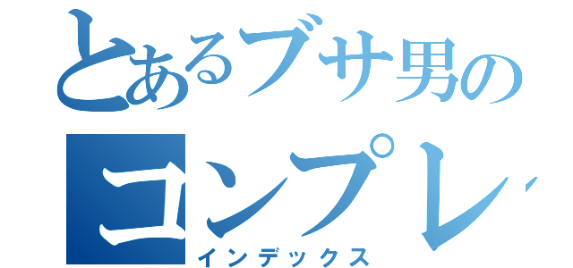 とあるブサ男のコンプレックス（インデックス）