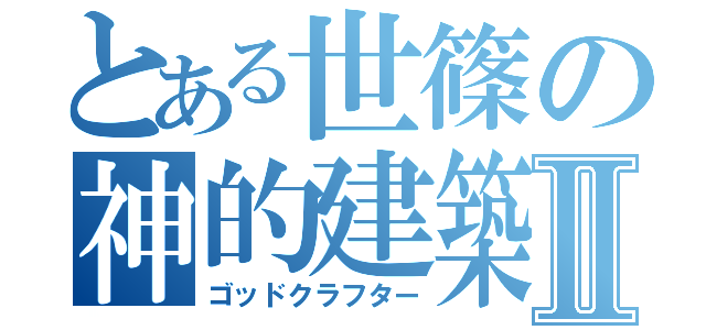 とある世篠の神的建築Ⅱ（ゴッドクラフター）