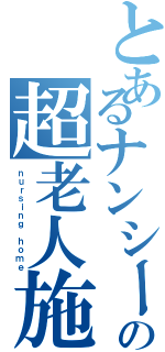 とあるナンシーの超老人施設（ｎｕｒｓｉｎｇ ｈｏｍｅ）