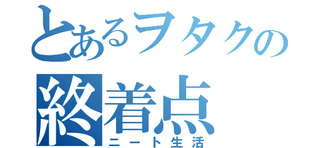 とあるヲタクの終着点（ニート生活）