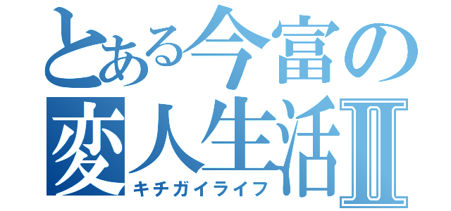 とある今富の変人生活Ⅱ（キチガイライフ）