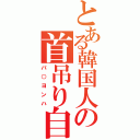 とある韓国人の首吊り自殺（パ○ヨンハ）