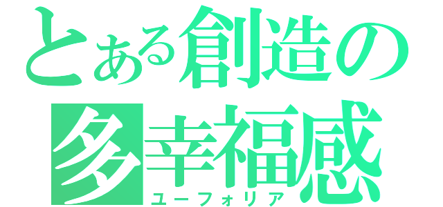 とある創造の多幸福感（ユーフォリア）