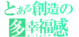 とある創造の多幸福感（ユーフォリア）