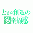 とある創造の多幸福感（ユーフォリア）